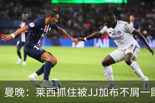 曼晚：莱西抓住被JJ加布不屑一顾的机会，曼联对前者未来同样兴奋